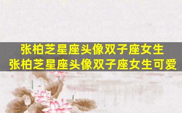 张柏芝星座头像双子座女生 张柏芝星座头像双子座女生可爱